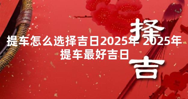 提车怎么选择吉日2025年 2025年提车最好吉日